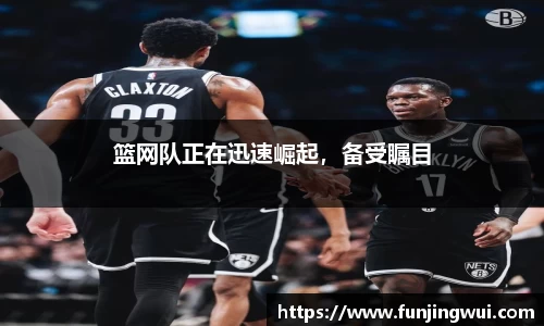 篮网队正在迅速崛起，备受瞩目